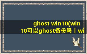 ghost win10(win10可以ghost备份吗丨win10备份ghost方法)